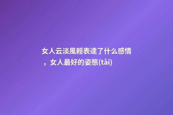 女人云淡風輕表達了什么感情，女人最好的姿態(tài)
